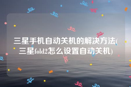 三星手机自动关机的解决方法(三星fold2怎么设置自动关机)