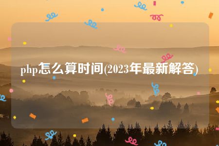 php怎么算时间(2023年最新解答)