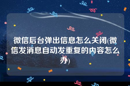 微信后台弹出信息怎么关闭(微信发消息自动发重复的内容怎么办)