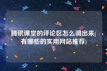 腾讯课堂的评论区怎么调出来(有哪些的实用网站推荐)