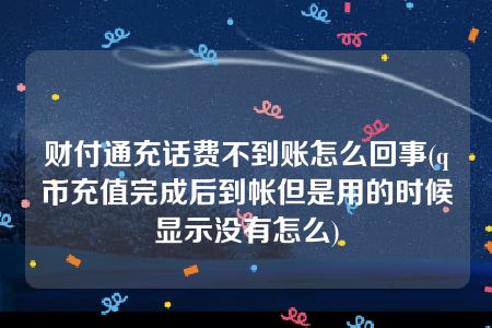 财付通充话费不到账怎么回事(q币充值完成后到帐但是用的时候显示没有怎么)