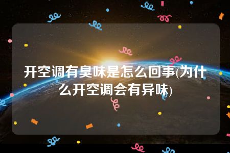 开空调有臭味是怎么回事(为什么开空调会有异味)