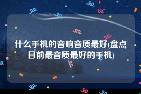 什么手机的音响音质最好(盘点目前最音质最好的手机)