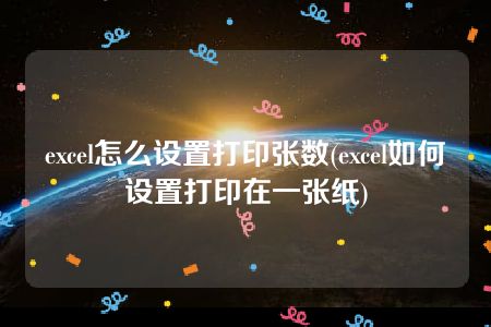 excel怎么设置打印张数(excel如何设置打印在一张纸)