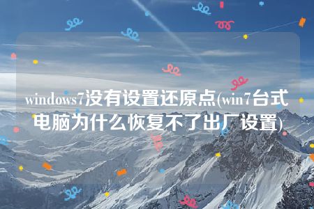 windows7没有设置还原点(win7台式电脑为什么恢复不了出厂设置)