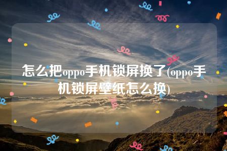 怎么把oppo手机锁屏换了(oppo手机锁屏壁纸怎么换)