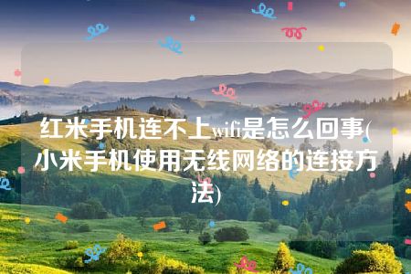 红米手机连不上wifi是怎么回事(小米手机使用无线网络的连接方法)