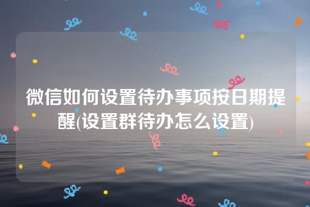 微信如何设置待办事项按日期提醒(设置群待办怎么设置)