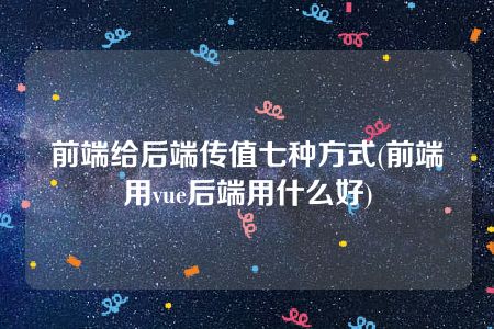 前端给后端传值七种方式(前端用vue后端用什么好)