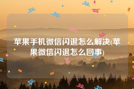 苹果手机微信闪退怎么解决(苹果微信闪退怎么回事)