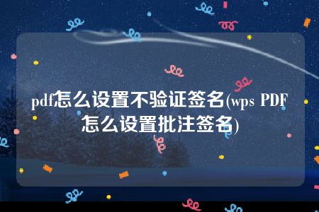 pdf怎么设置不验证签名(wps PDF怎么设置批注签名)