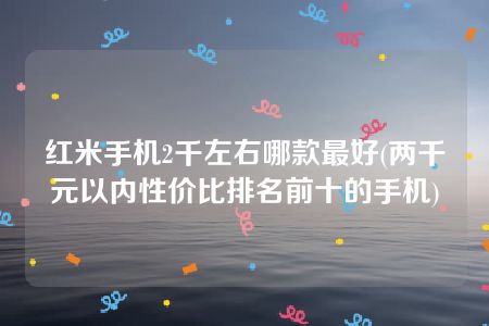 红米手机2千左右哪款最好(两千元以内性价比排名前十的手机)