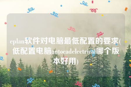 eplan软件对电脑最低配置的要求(低配置电脑autocadelectrical哪个版本好用)