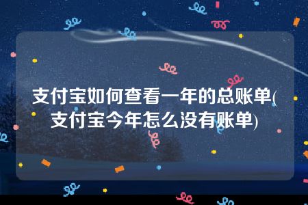 支付宝如何查看一年的总账单(支付宝今年怎么没有账单)