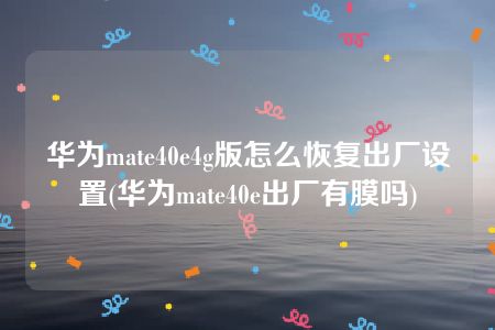 华为mate40e4g版怎么恢复出厂设置(华为mate40e出厂有膜吗)