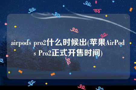 airpods pro2什么时候出(苹果AirPods Pro2正式开售时间)