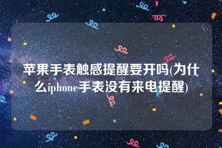 苹果手表触感提醒要开吗(为什么iphone手表没有来电提醒)