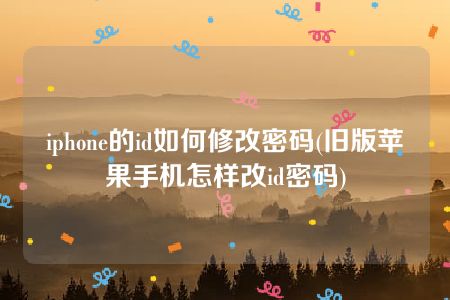 iphone的id如何修改密码(旧版苹果手机怎样改id密码)