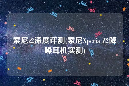 索尼z2深度评测(索尼Xperia Z2降噪耳机实测)