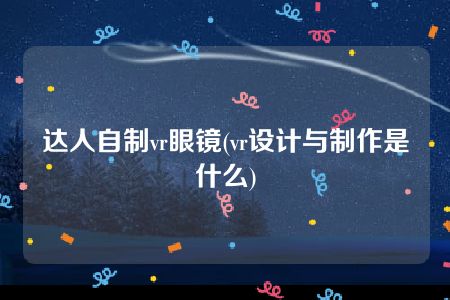 达人自制vr眼镜(vr设计与制作是什么)