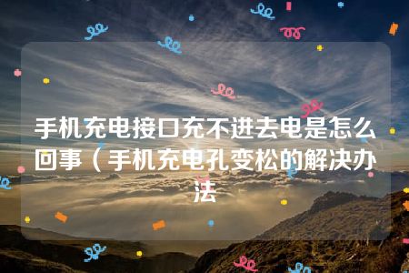 手机充电接口充不进去电是怎么回事（手机充电孔变松的解决办法