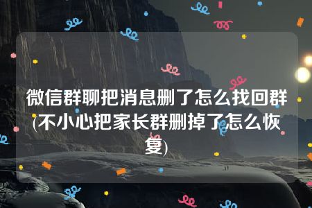 微信群聊把消息删了怎么找回群(不小心把家长群删掉了怎么恢复)