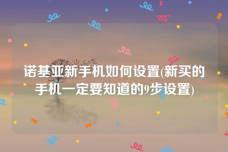 诺基亚新手机如何设置(新买的手机一定要知道的9步设置)