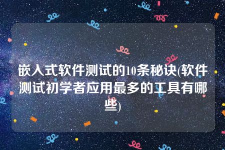 嵌入式软件测试的10条秘诀(软件测试初学者应用最多的工具有哪些)