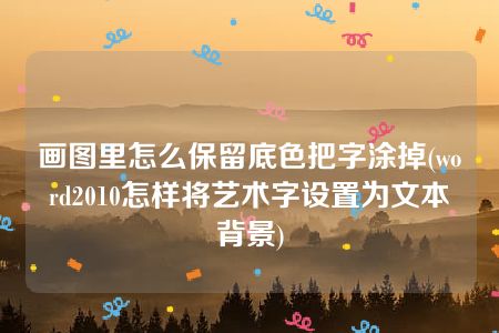 画图里怎么保留底色把字涂掉(word2010怎样将艺术字设置为文本背景)