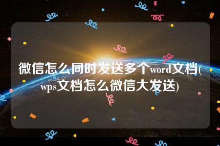 微信怎么同时发送多个word文档(wps文档怎么微信大发送)