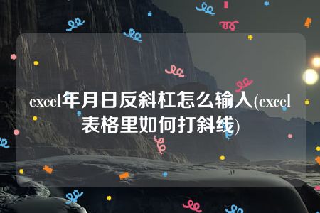 excel年月日反斜杠怎么输入(excel表格里如何打斜线)