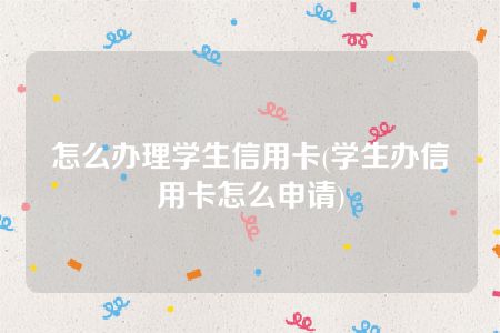 怎么办理学生信用卡(学生办信用卡怎么申请)