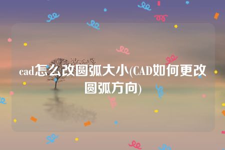 cad怎么改圆弧大小(CAD如何更改圆弧方向)