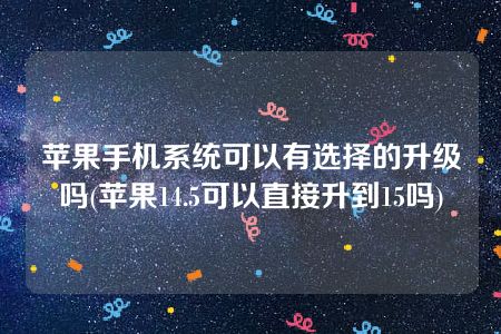 苹果手机系统可以有选择的升级吗(苹果14.5可以直接升到15吗)