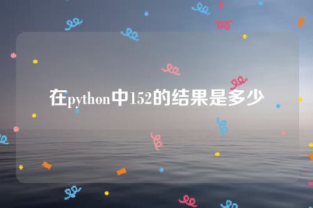 在python中152的结果是多少