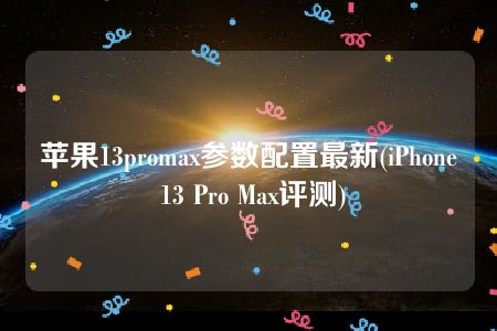 苹果13promax参数配置最新(iPhone 13 Pro Max评测)