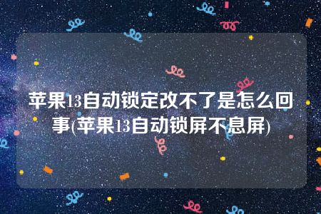 苹果13自动锁定改不了是怎么回事(苹果13自动锁屏不息屏)