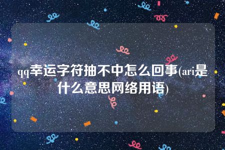 qq幸运字符抽不中怎么回事(ari是什么意思网络用语)