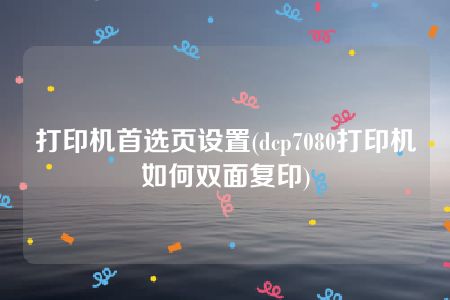 打印机首选页设置(dcp7080打印机如何双面复印)