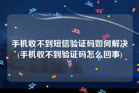 手机收不到短信验证码如何解决(手机收不到验证码怎么回事)