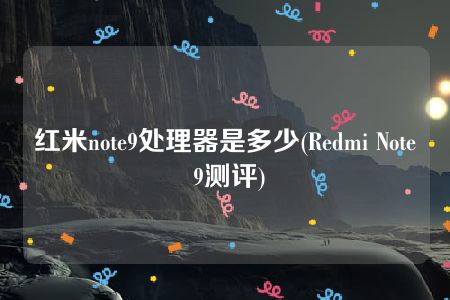 红米note9处理器是多少(Redmi Note 9测评)