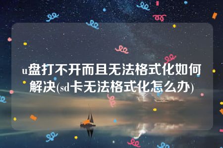 u盘打不开而且无法格式化如何解决(sd卡无法格式化怎么办)