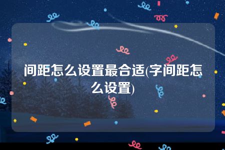 间距怎么设置最合适(字间距怎么设置)