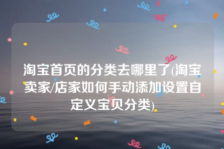 淘宝首页的分类去哪里了(淘宝卖家/店家如何手动添加设置自定义宝贝分类)