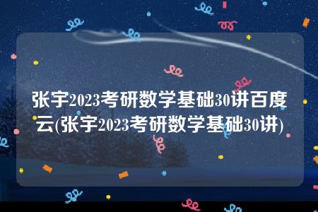 张宇2023考研数学基础30讲百度云(张宇2023考研数学基础30讲)