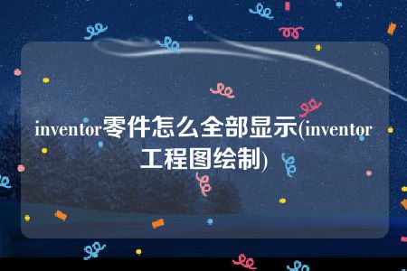 inventor零件怎么全部显示(inventor工程图绘制)