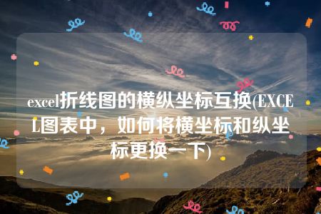 excel折线图的横纵坐标互换(EXCEL图表中，如何将横坐标和纵坐标更换一下)