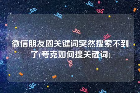 微信朋友圈关键词突然搜索不到了(夸克如何搜关键词)