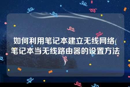 如何利用笔记本建立无线网络(笔记本当无线路由器的设置方法)