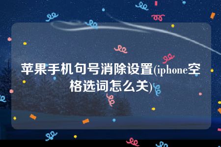 苹果手机句号消除设置(iphone空格选词怎么关)